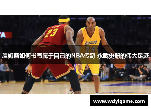 詹姆斯如何书写属于自己的NBA传奇 永载史册的伟大足迹