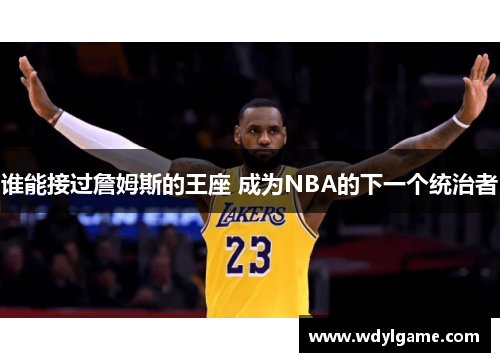 谁能接过詹姆斯的王座 成为NBA的下一个统治者