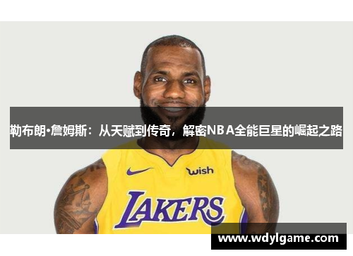 勒布朗·詹姆斯：从天赋到传奇，解密NBA全能巨星的崛起之路